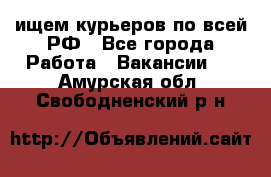 ищем курьеров по всей РФ - Все города Работа » Вакансии   . Амурская обл.,Свободненский р-н